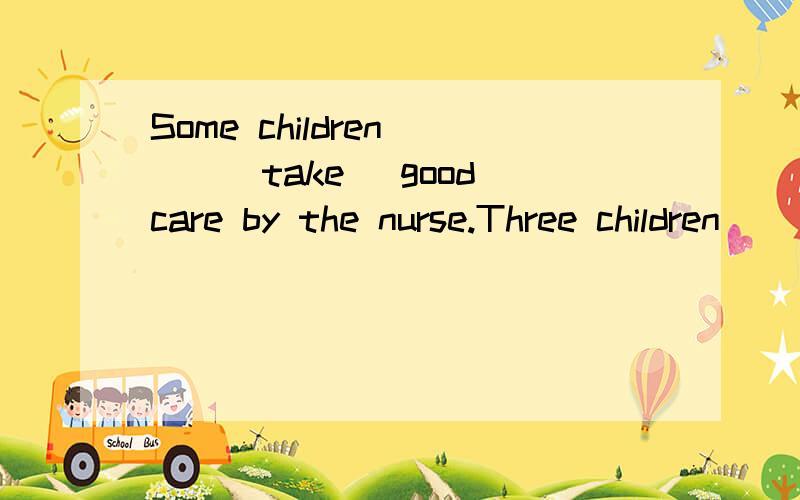 Some children___(take) good care by the nurse.Three children___(take) good care by the nurs