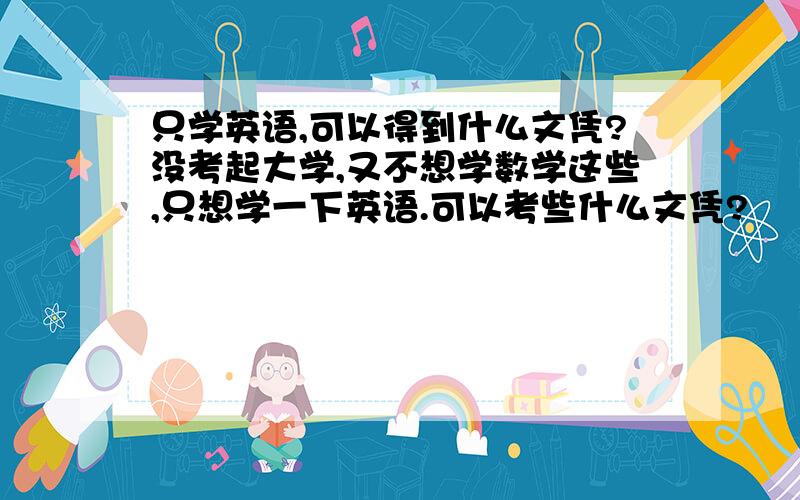 只学英语,可以得到什么文凭?没考起大学,又不想学数学这些,只想学一下英语.可以考些什么文凭?