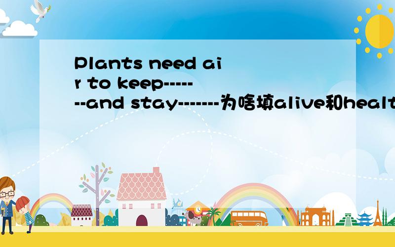 Plants need air to keep-------and stay-------为啥填alive和healthy,