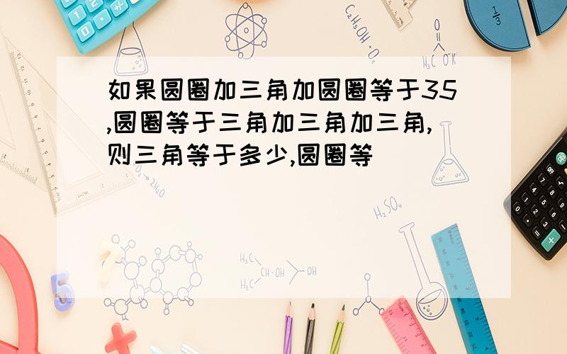 如果圆圈加三角加圆圈等于35,圆圈等于三角加三角加三角,则三角等于多少,圆圈等