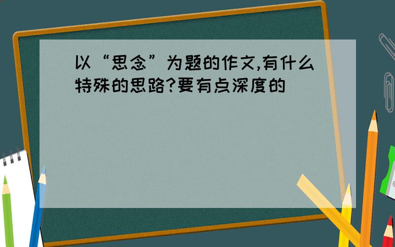 以“思念”为题的作文,有什么特殊的思路?要有点深度的