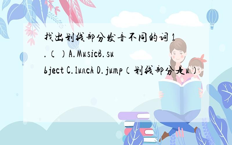 找出划线部分发音不同的词 1.（）A.MusicB.subject C.lunch D.jump（划线部分是u）