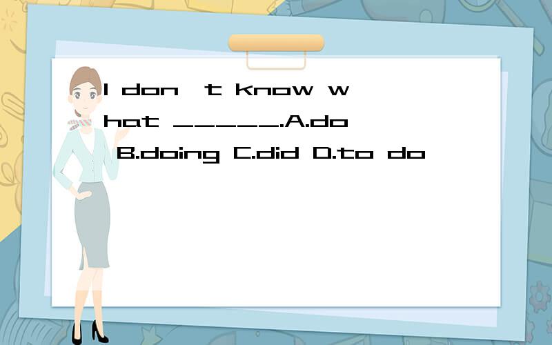 I don't know what _____.A.do B.doing C.did D.to do