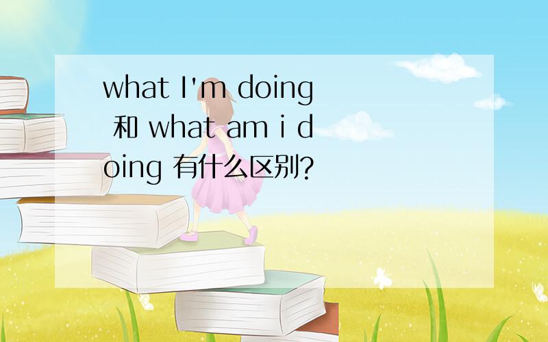 what I'm doing 和 what am i doing 有什么区别?