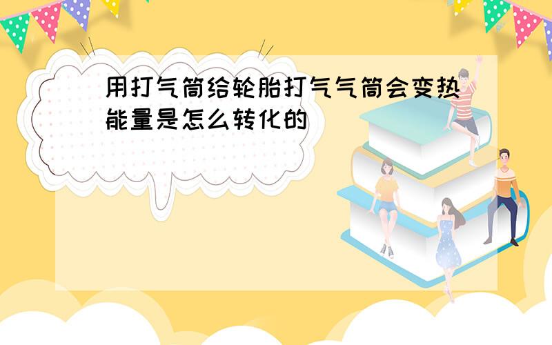 用打气筒给轮胎打气气筒会变热能量是怎么转化的