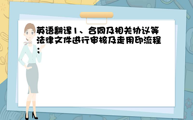 英语翻译1、合同及相关协议等法律文件进行审核及走用印流程；