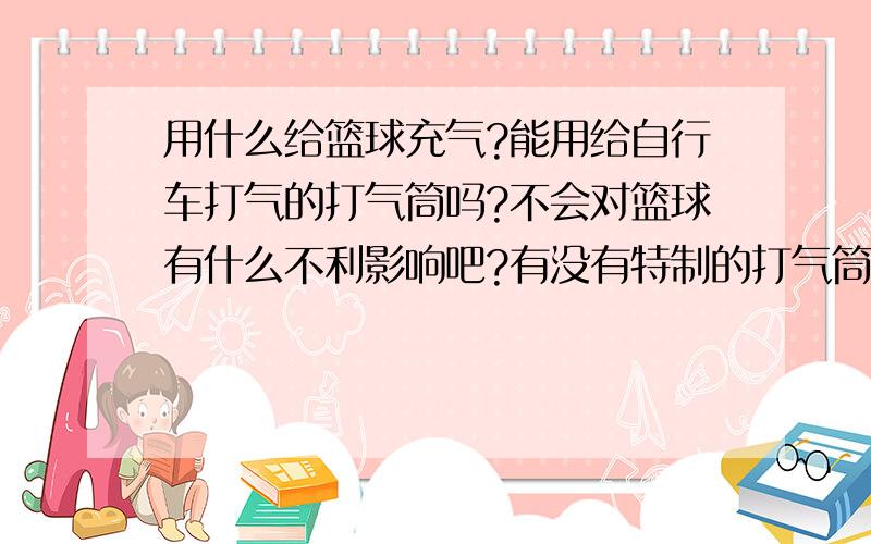 用什么给篮球充气?能用给自行车打气的打气筒吗?不会对篮球有什么不利影响吧?有没有特制的打气筒?有袖珍形的吗?价钱如何?