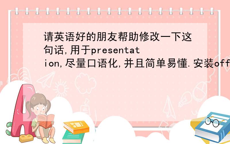 请英语好的朋友帮助修改一下这句话,用于presentation,尽量口语化,并且简单易懂.安装office Professional 2013的时候,如果进行默认的标准安装,会同时安装上7款office 的产品,但事实上一些是用不着,比