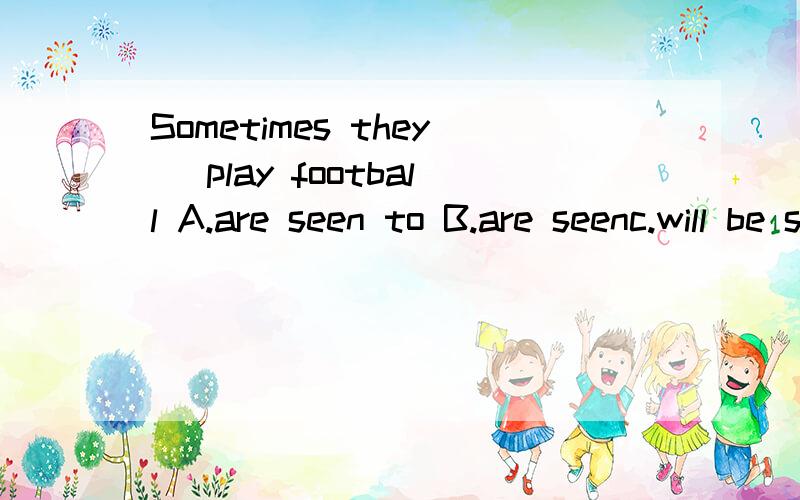 Sometimes they ＿play football A.are seen to B.are seenc.will be seen to D.will be seen 说出原因