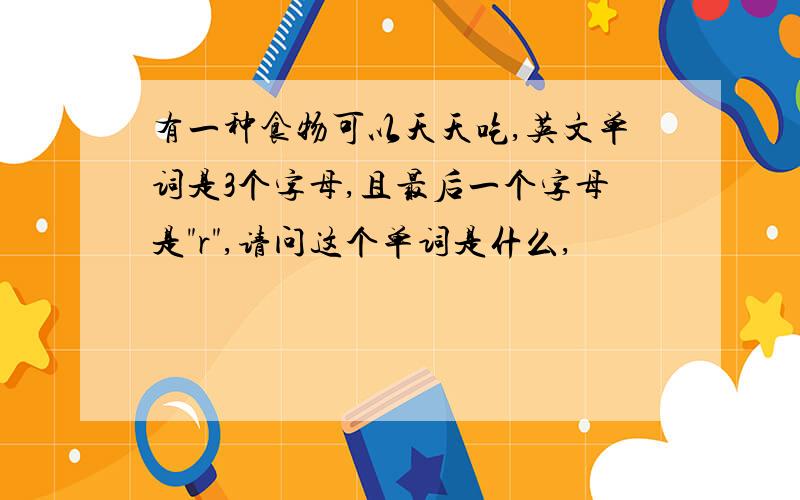 有一种食物可以天天吃,英文单词是3个字母,且最后一个字母是