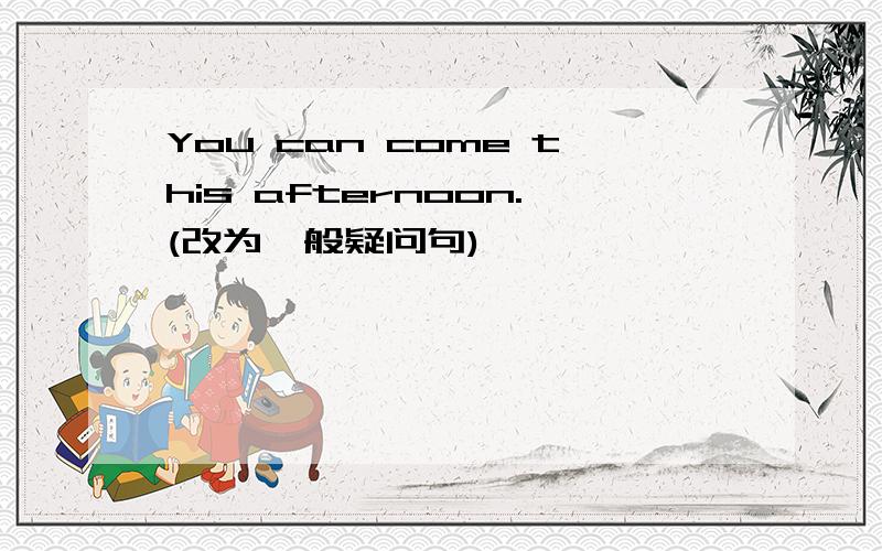 You can come this afternoon.(改为一般疑问句)