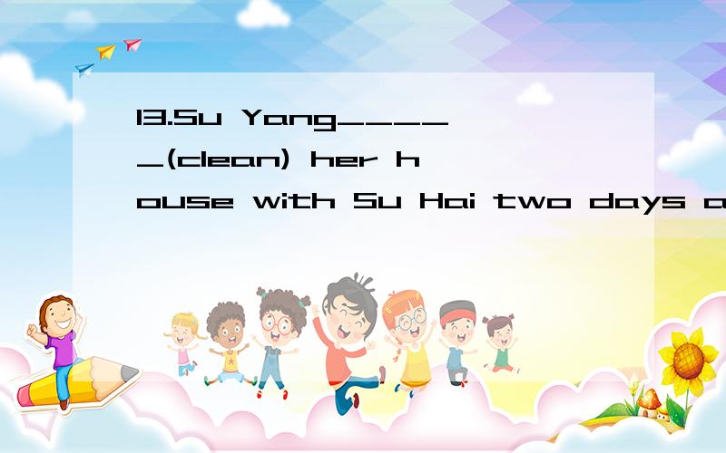 13.Su Yang_____(clean) her house with Su Hai two days ago .