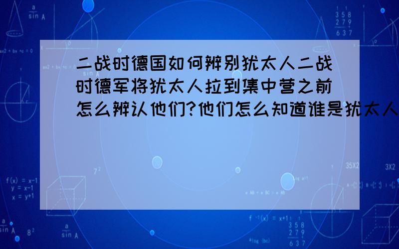 二战时德国如何辨别犹太人二战时德军将犹太人拉到集中营之前怎么辨认他们?他们怎么知道谁是犹太人谁不是犹太人?还有犹太人和德国人有啥仇啊?