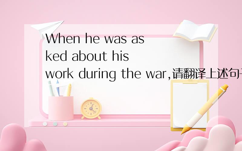 When he was asked about his work during the war,请翻译上述句子
