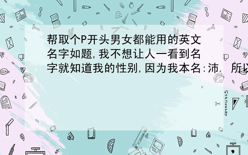 帮取个P开头男女都能用的英文名字如题,我不想让人一看到名字就知道我的性别,因为我本名:沛. 所以我希望这个英文名仍以P开头. 多谢了!