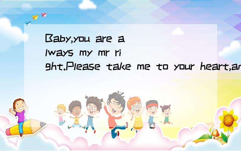 Baby,you are always my mr right.Please take me to your heart,and stop pretending that you don't mind,because you know I'm your desire.Don't hesitate any more,be with me.翻译中文