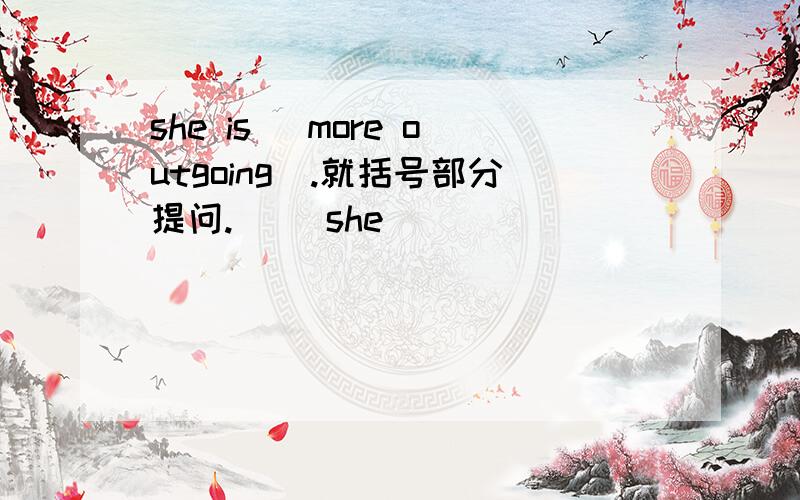 she is （more outgoing）.就括号部分提问.（ ）she（