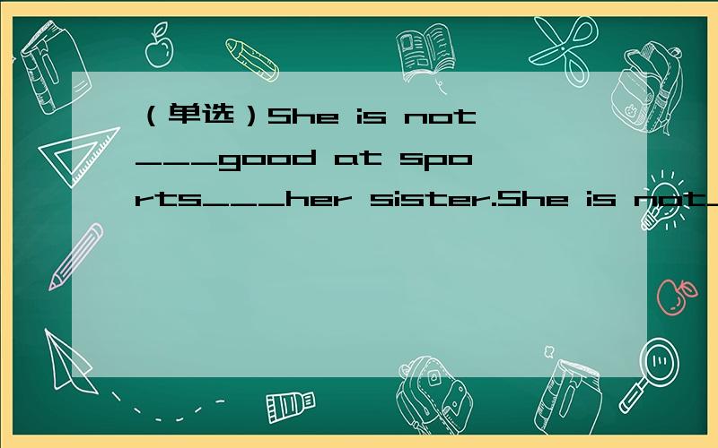 （单选）She is not___good at sports___her sister.She is not___good at sports___her sister.A.much;than B.a little;as C.as;so D.so;as