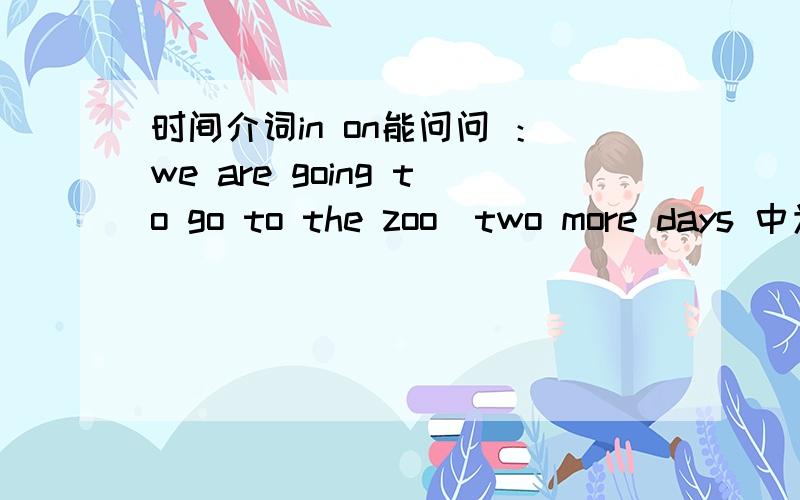 时间介词in on能问问 ：we are going to go to the zoo_two more days 中为什么填写的是in?in不是用在年月和 特定时间应该用ON啊