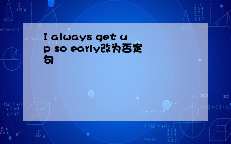 I always get up so early改为否定句