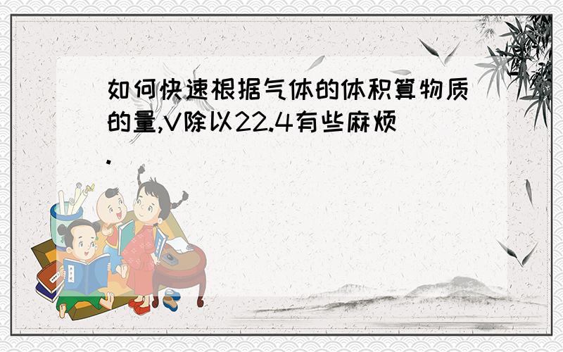 如何快速根据气体的体积算物质的量,V除以22.4有些麻烦.