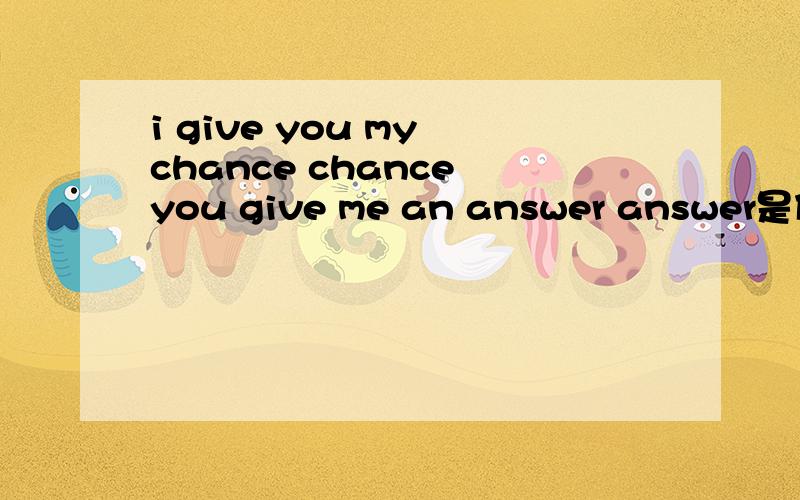 i give you my chance chance you give me an answer answer是什么歌是一家淘宝店的背景音乐.好像听得歌词是这个,前奏还蛮长的 是个很有节奏感的歌.