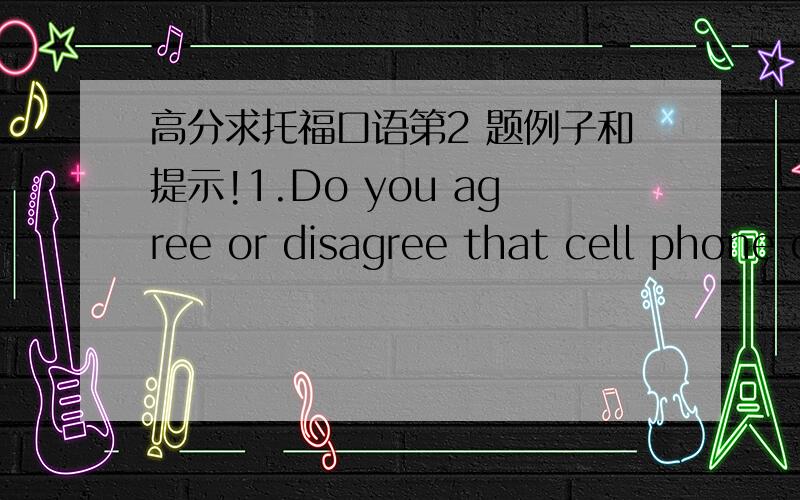 高分求托福口语第2 题例子和提示!1.Do you agree or disagree that cell phone change our lives?2.你喜欢在大超市还是小超市shopping?3.Do you prefer fresh food or prepared food?