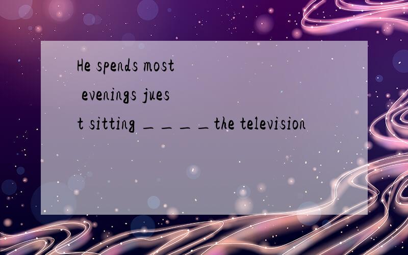 He spends most evenings juest sitting ____the television