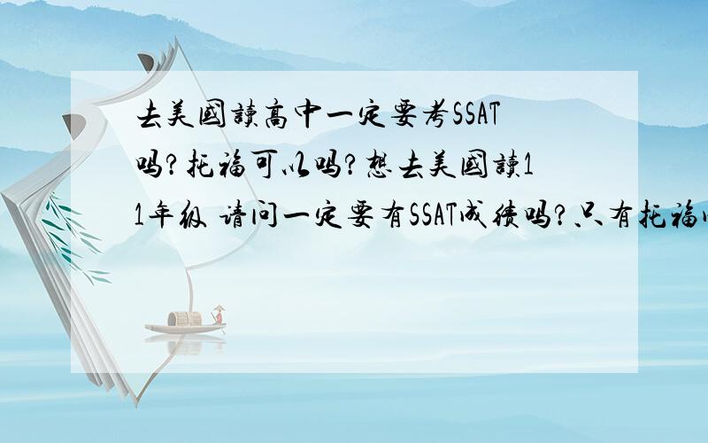 去美国读高中一定要考SSAT吗?托福可以吗?想去美国读11年级 请问一定要有SSAT成绩吗?只有托福成绩可以吗?SSAT好象比较难考 而且要考数学 我数学很烂.另外有没有好的高中推荐?要华人少点的