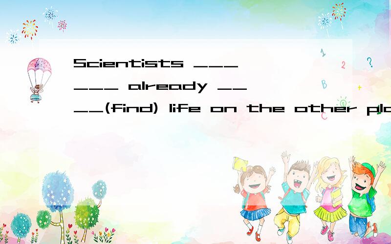 Scientists ______ already ____(find) life on the other planets.用所给单词的适当形式填空