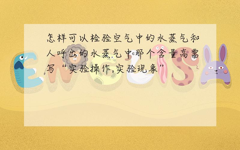 怎样可以检验空气中的水蒸气和人呼出的水蒸气中那个含量高需写“实验操作,实验现象”