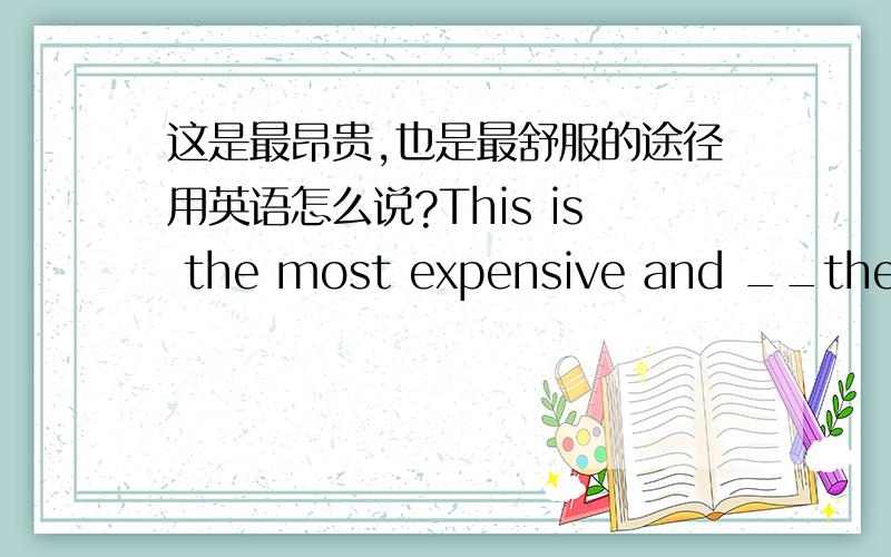 这是最昂贵,也是最舒服的途径用英语怎么说?This is the most expensive and __the most comfortable way.