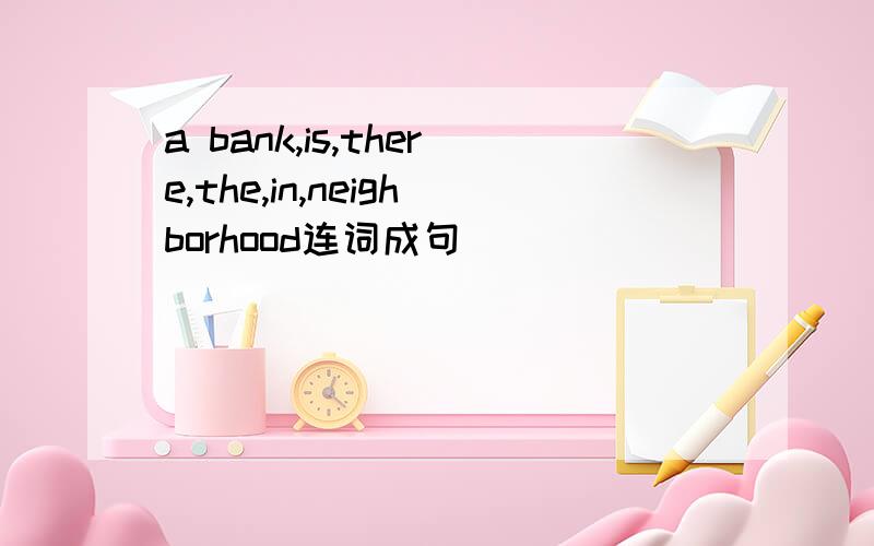 a bank,is,there,the,in,neighborhood连词成句