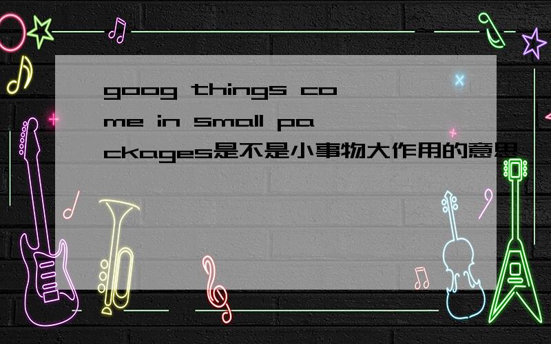 goog things come in small packages是不是小事物大作用的意思