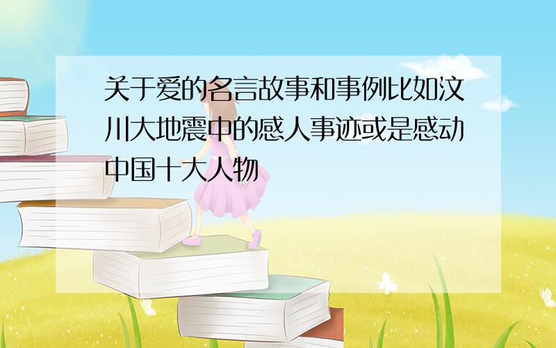 关于爱的名言故事和事例比如汶川大地震中的感人事迹或是感动中国十大人物