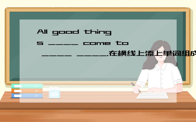 All good things ____ come to ____ ____.在横线上添上单词组成谚语