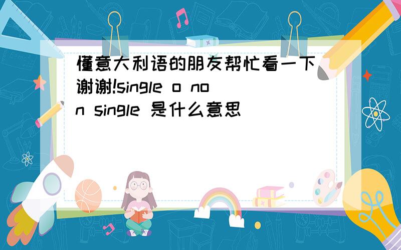 懂意大利语的朋友帮忙看一下 谢谢!single o non single 是什么意思