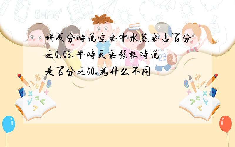 讲成分时说空气中水蒸气占百分之0.03,平时天气预报时说是百分之50,为什么不同