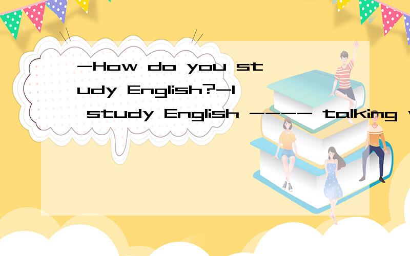 -How do you study English?-I study English ---- talking with foreign students 选by in at 还是on为什么呀