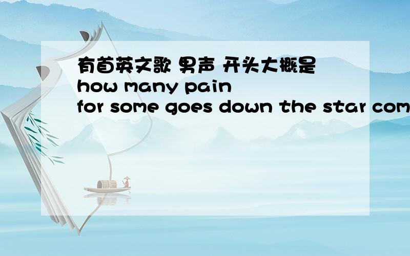 有首英文歌 男声 开头大概是how many pain for some goes down the star come from 求歌名~