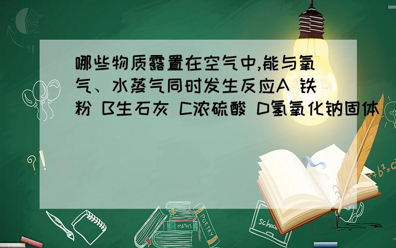 哪些物质露置在空气中,能与氧气、水蒸气同时发生反应A 铁粉 B生石灰 C浓硫酸 D氢氧化钠固体