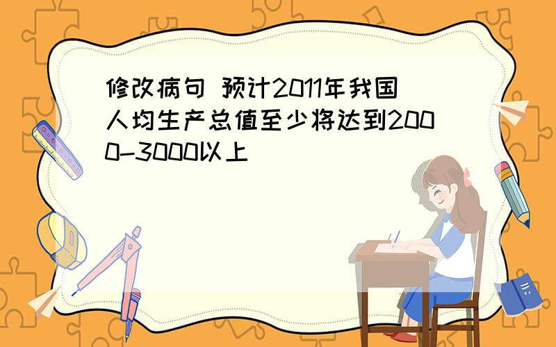 修改病句 预计2011年我国人均生产总值至少将达到2000-3000以上