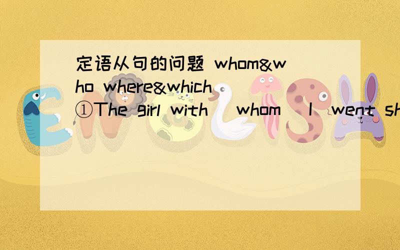 定语从句的问题 whom&who where&which①The girl with _whom_ I  went shopping yesterday is my cousin.为什么不是who?区别在哪?②This is the village _which_ I used to live in.为什么是which不是where?区别在哪?好的加分.