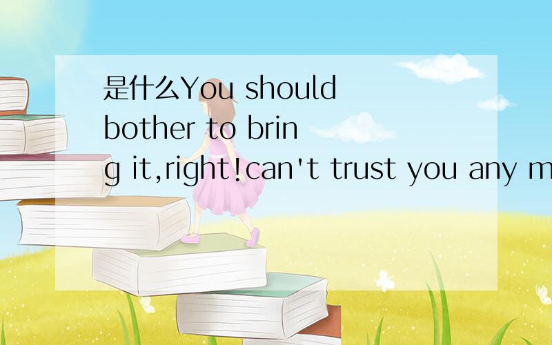 是什么You should bother to bring it,right!can't trust you any more.I know you do not love me意思