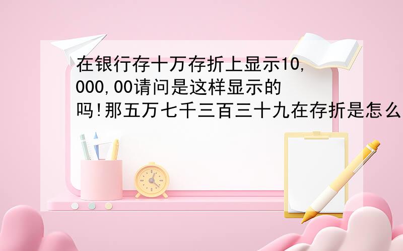 在银行存十万存折上显示10,000,00请问是这样显示的吗!那五万七千三百三十九在存折是怎么显示的?