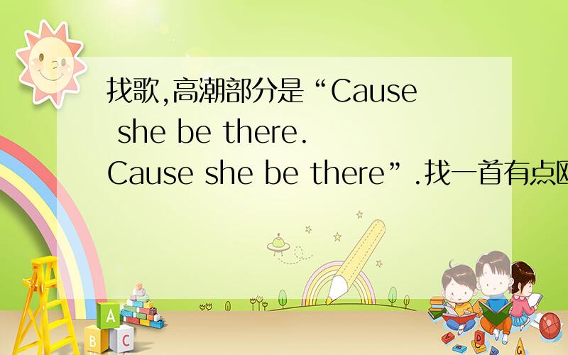 找歌,高潮部分是“Cause she be there.Cause she be there”.找一首有点欧美风情又有一点抒情的歌曲.歌曲一开头大概是.吉他伴奏吧.中间高潮部分是 “CAUSE SHE BE THERE .CAUSE SHE BE THERE”这两句是高潮 然