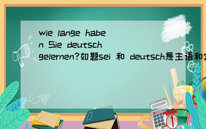 wie lange haben Sie deutsch gelernen?如题sei 和 deutsch是主语和宾语gelernen是什么是不是倒装