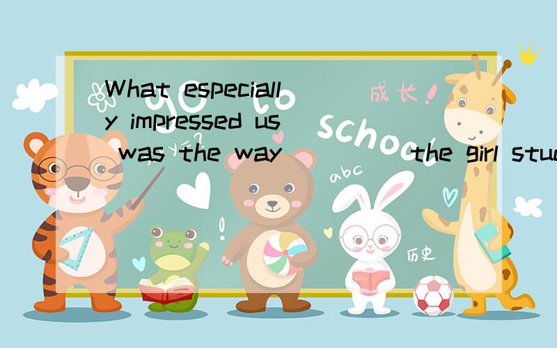 What especially impressed us was the way_____the girl studied foreign languages.A.不填 B.which C.by which D.how