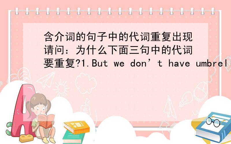 含介词的句子中的代词重复出现请问：为什么下面三句中的代词要重复?1.But we don’t have umbrellas with us.（但我们没有带雨伞.）——we和us重复2.He had a gun with him.（他带了枪.）——He和him重复3.I