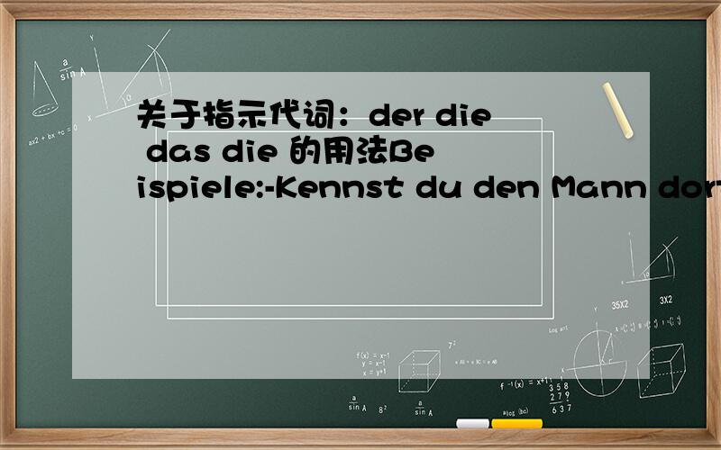 关于指示代词：der die das die 的用法Beispiele:-Kennst du den Mann dort?-Ja,den kenne ich sehr gut,der ist mein Lehrer.回答的时候为什么先是用den,后来又用der?-Kommt Peter morgen?-Das weiß ich nicht.为什么用das?